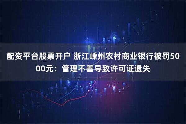 配资平台股票开户 浙江嵊州农村商业银行被罚5000元：管理不善导致许可证遗失