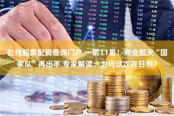 在线股票配资查询门户 一箭11星！商业航天“国家队”再出手 专家解读：为何这次在日照？