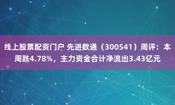 线上股票配资门户 先进数通（300541）周评：本周跌4.78%，主力资金合计净流出3.43亿元