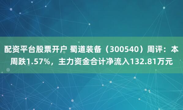 配资平台股票开户 蜀道装备（300540）周评：本周跌1.57%，主力资金合计净流入132.81万元