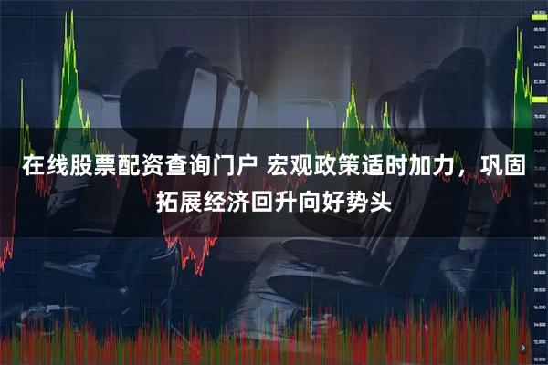 在线股票配资查询门户 宏观政策适时加力，巩固拓展经济回升向好势头