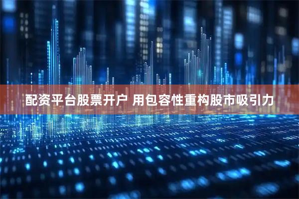 配资平台股票开户 用包容性重构股市吸引力