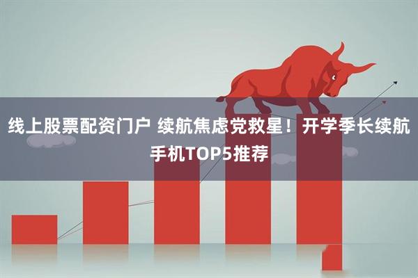 线上股票配资门户 续航焦虑党救星！开学季长续航手机TOP5推荐