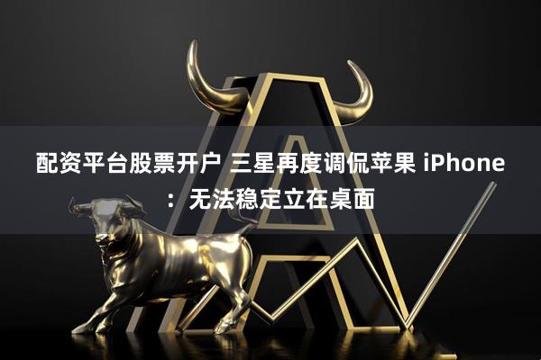 配资平台股票开户 三星再度调侃苹果 iPhone：无法稳定立在桌面