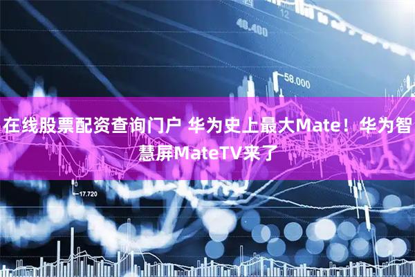 在线股票配资查询门户 华为史上最大Mate！华为智慧屏MateTV来了