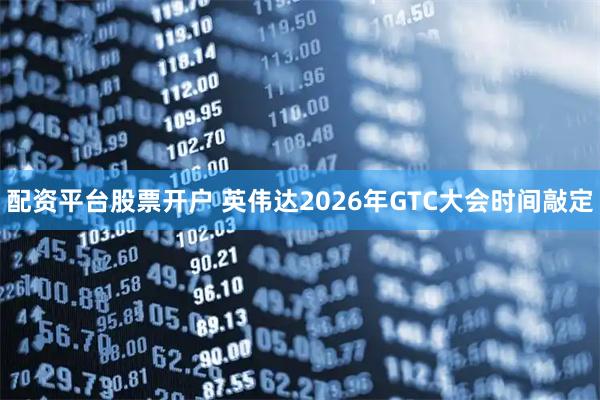 配资平台股票开户 英伟达2026年GTC大会时间敲定