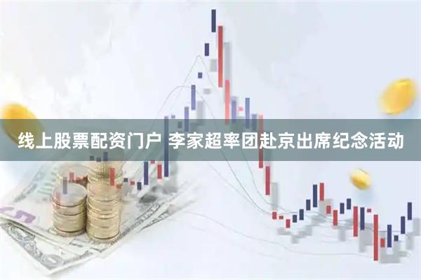 线上股票配资门户 李家超率团赴京出席纪念活动