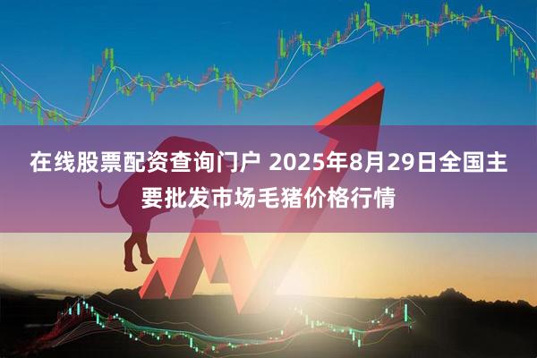 在线股票配资查询门户 2025年8月29日全国主要批发市场毛猪价格行情