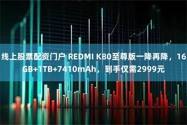 线上股票配资门户 REDMI K80至尊版一降再降，16GB+1TB+7410mAh，到手仅需2999元