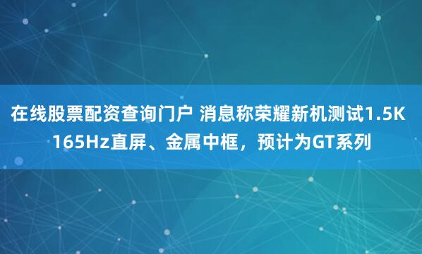 在线股票配资查询门户 消息称荣耀新机测试1.5K 165Hz直屏、金属中框，预计为GT系列