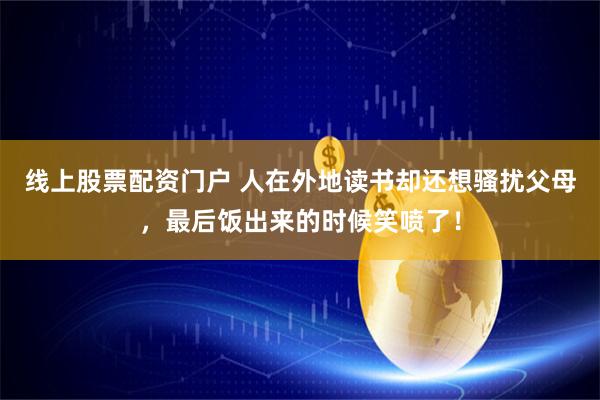线上股票配资门户 人在外地读书却还想骚扰父母，最后饭出来的时候笑喷了！