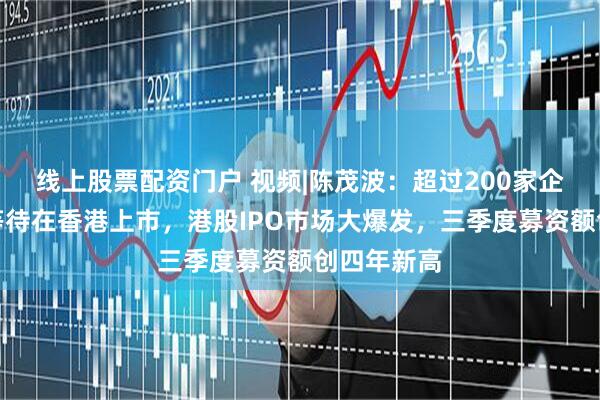 线上股票配资门户 视频|陈茂波：超过200家企业正排队等待在香港上市，港股IPO市场大爆发，三季度募资额创四年新高