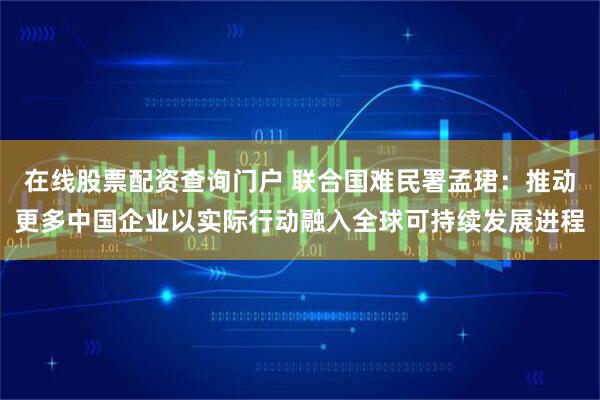 在线股票配资查询门户 联合国难民署孟珺：推动更多中国企业以实际行动融入全球可持续发展进程