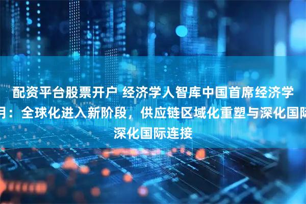 配资平台股票开户 经济学人智库中国首席经济学家苏月：全球化进入新阶段，供应链区域化重塑与深化国际连接