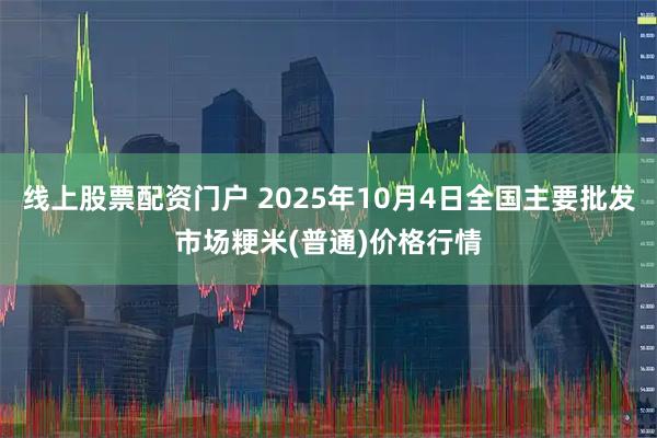 线上股票配资门户 2025年10月4日全国主要批发市场粳米(普通)价格行情