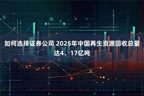 如何选择证券公司 2025年中国再生资源回收总量达4．17亿吨