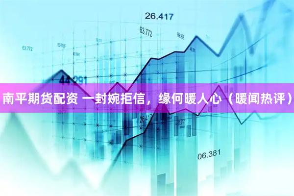 南平期货配资 一封婉拒信，缘何暖人心（暖闻热评）