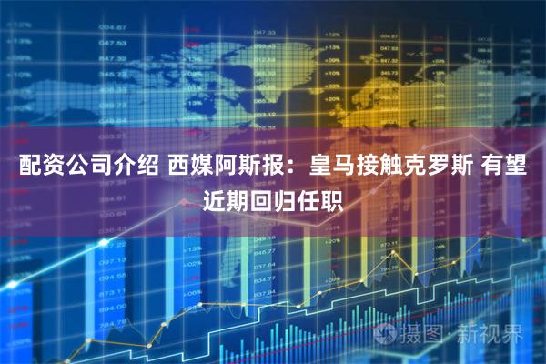 配资公司介绍 西媒阿斯报：皇马接触克罗斯 有望近期回归任职