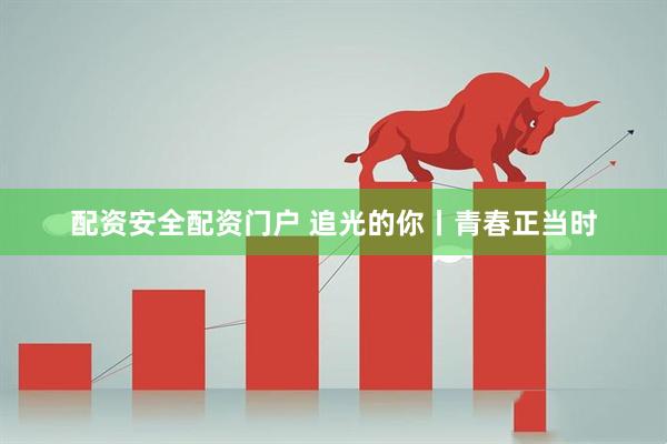 配资安全配资门户 追光的你丨青春正当时
