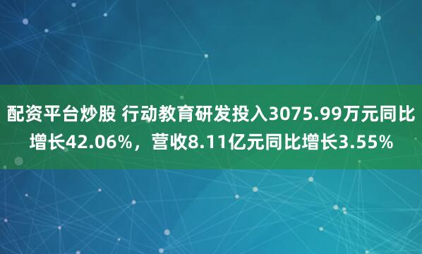 配资平台炒股 行动教育研发投入3075.99万元同比增长42.06%，营收8.11亿元同比增长3.55%