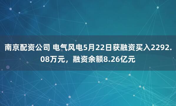 南京配资公司 电气风电5月22日获融资买入2292.08万元，融资余额8.26亿元