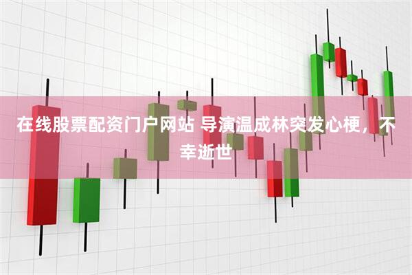 在线股票配资门户网站 导演温成林突发心梗，不幸逝世