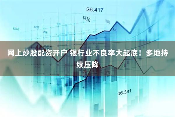 网上炒股配资开户 银行业不良率大起底！多地持续压降