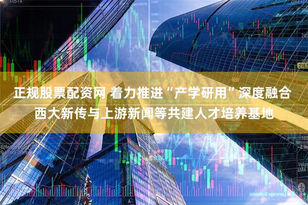 正规股票配资网 着力推进“产学研用”深度融合 西大新传与上游新闻等共建人才培养基地