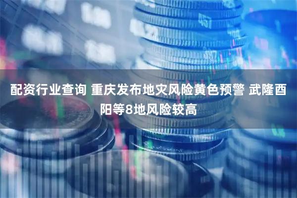 配资行业查询 重庆发布地灾风险黄色预警 武隆酉阳等8地风险较高