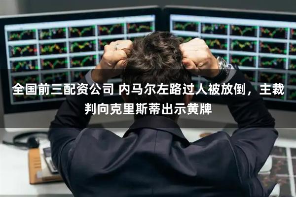 全国前三配资公司 内马尔左路过人被放倒，主裁判向克里斯蒂出示黄牌