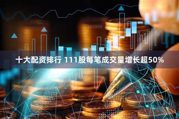 十大配资排行 111股每笔成交量增长超50%
