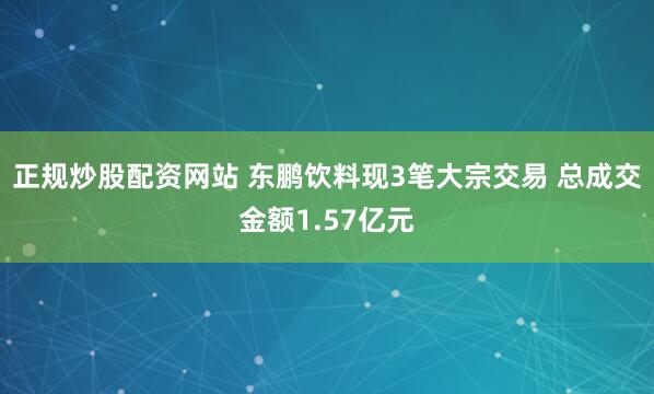 正规炒股配资网站 东鹏饮料现3笔大宗交易 总成交金额1.57亿元